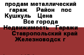 продам металлический гараж  › Район ­ пос.Кушкуль › Цена ­ 60 000 - Все города Недвижимость » Гаражи   . Ставропольский край,Железноводск г.